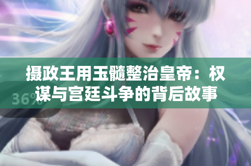 攝政王用玉髓整治皇帝：權(quán)謀與宮廷斗爭的背后故事