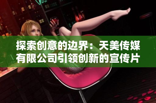 探索創(chuàng)意的邊界：天美傳媒有限公司引領(lǐng)創(chuàng)新的宣傳片