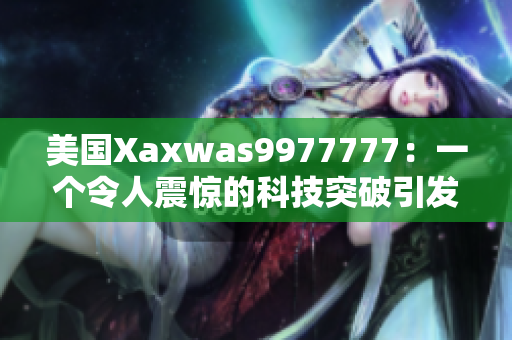 美國Xaxwas9977777：一個(gè)令人震驚的科技突破引發(fā)全球關(guān)注