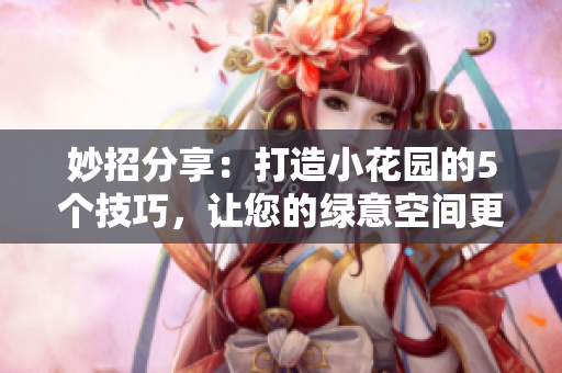 妙招分享：打造小花園的5個(gè)技巧，讓您的綠意空間更加親切