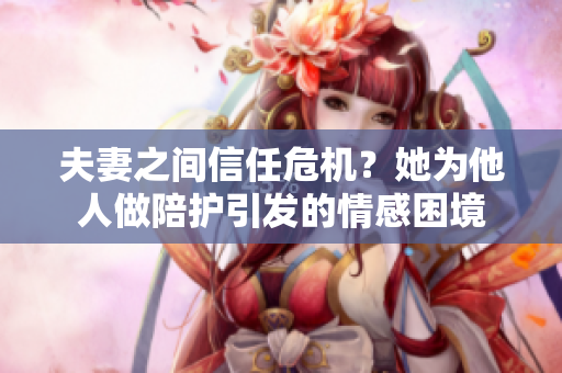 夫妻之間信任危機(jī)？她為他人做陪護(hù)引發(fā)的情感困境