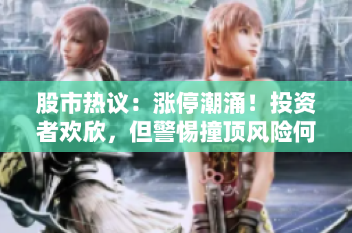 股市熱議：漲停潮涌！投資者歡欣，但警惕撞頂風(fēng)險(xiǎn)何在？