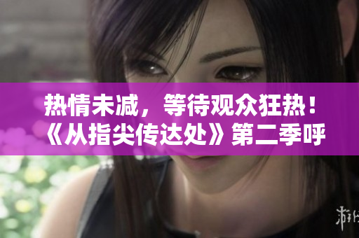 熱情未減,等待觀眾狂熱!《從指尖傳達(dá)處》第二季呼之欲出,敬請期待! 熱情未減,等待觀眾狂熱!《從指尖傳達(dá)處》第二季呼之欲出,敬請期待!