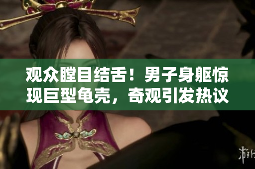 觀眾瞠目結(jié)舌!男子身軀驚現(xiàn)巨型龜殼,奇觀引發(fā)熱議 觀眾瞠目結(jié)舌!男子身軀驚現(xiàn)巨型龜殼,奇觀引發(fā)熱議