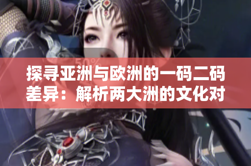 探尋亞洲與歐洲的一碼二碼差異:解析兩大洲的文化對比 探尋亞洲與歐洲的一碼二碼差異:解析兩大洲的文化對比