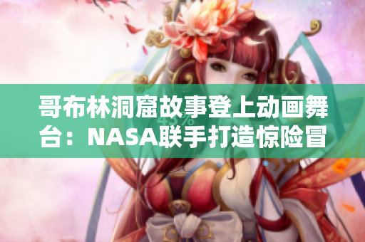 哥布林洞窟故事登上動(dòng)畫舞臺(tái):NASA聯(lián)手打造驚險(xiǎn)冒險(xiǎn)! 哥布林洞窟故事登上動(dòng)畫舞臺(tái):NASA聯(lián)手打造驚險(xiǎn)冒險(xiǎn)!