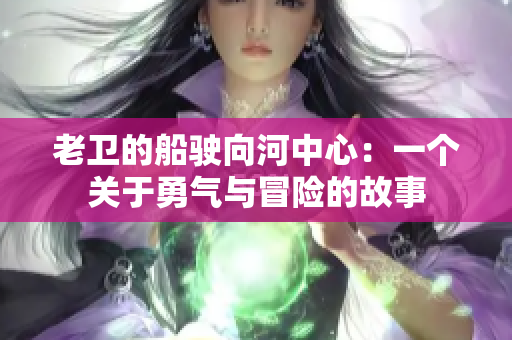 老衛(wèi)的船駛向河中心:一個(gè)關(guān)于勇氣與冒險(xiǎn)的故事 老衛(wèi)的船駛向河中心:一個(gè)關(guān)于勇氣與冒險(xiǎn)的故事