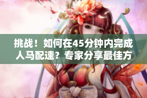 挑戰(zhàn)！如何在45分鐘內(nèi)完成人馬配速？專家分享最佳方法！