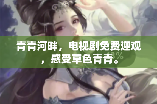 青青河畔，電視劇免費迎觀，感受草色青青。