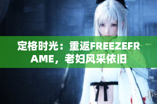 定格時光：重返FREEZEFRAME，老婦風(fēng)采依舊