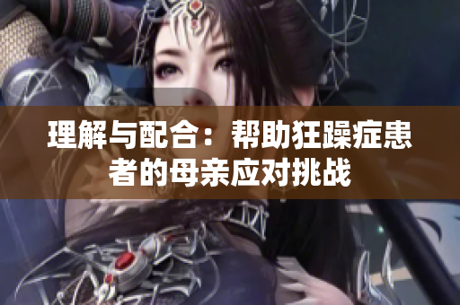 理解與配合：幫助狂躁癥患者的母親應(yīng)對(duì)挑戰(zhàn)