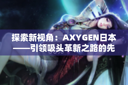 探索新視角：AXYGEN日本——引領(lǐng)吸頭革新之路的先鋒