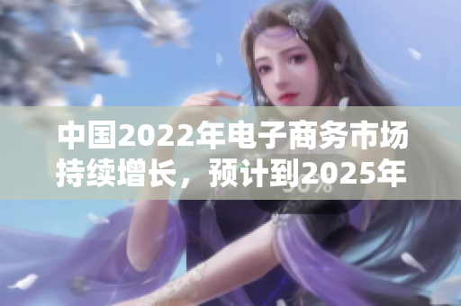 中國(guó)2022年電子商務(wù)市場(chǎng)持續(xù)增長(zhǎng)，預(yù)計(jì)到2025年將達(dá)到新高。