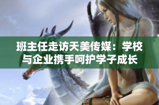 班主任走訪天美傳媒：學校與企業(yè)攜手呵護學子成長