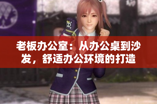 老板辦公室：從辦公桌到沙發(fā)，舒適辦公環(huán)境的打造