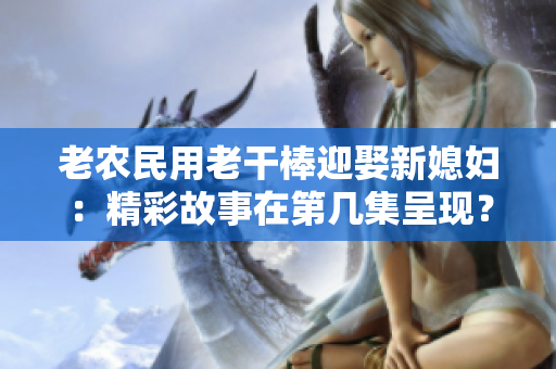 老農(nóng)民用老干棒迎娶新媳婦：精彩故事在第幾集呈現(xiàn)？