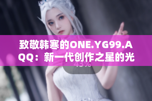 致敬韓寒的ONE.YG99.AQQ：新一代創(chuàng)作之星的光芒