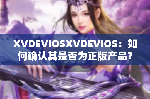 XVDEVIOSXVDEVIOS：如何確認其是否為正版產(chǎn)品？