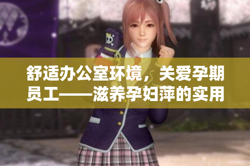 舒適辦公室環(huán)境，關(guān)愛孕期員工——滋養(yǎng)孕婦萍的實用功能解析