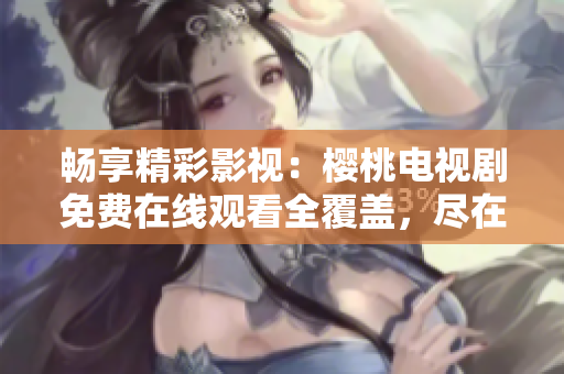 暢享精彩影視：櫻桃電視劇免費(fèi)在線(xiàn)觀看全覆蓋，盡在影視大全！