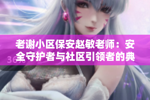 老謝小區(qū)保安趙敏老師：安全守護(hù)者與社區(qū)引領(lǐng)者的典范