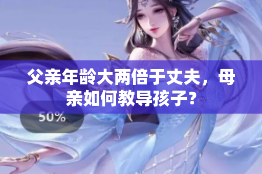 父親年齡大兩倍于丈夫，母親如何教導(dǎo)孩子？