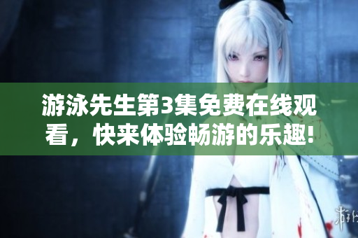 游泳先生第3集免費(fèi)在線(xiàn)觀看，快來(lái)體驗(yàn)暢游的樂(lè)趣!