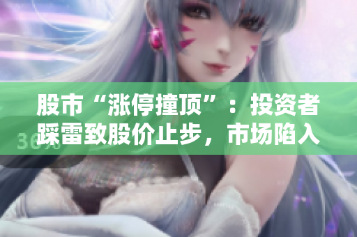 股市“漲停撞頂”：投資者踩雷致股價(jià)止步，市場(chǎng)陷入觀望