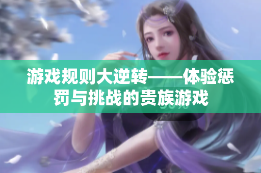 游戲規(guī)則大逆轉(zhuǎn)——體驗(yàn)懲罰與挑戰(zhàn)的貴族游戲