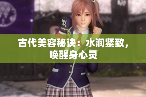 古代美容秘訣：水潤緊致，喚醒身心靈