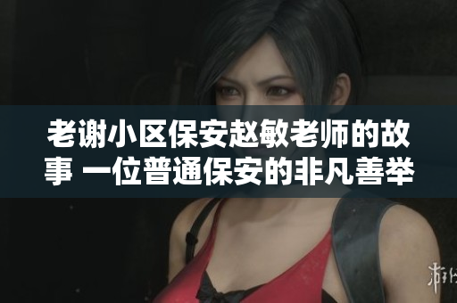 老謝小區(qū)保安趙敏老師的故事 一位普通保安的非凡善舉