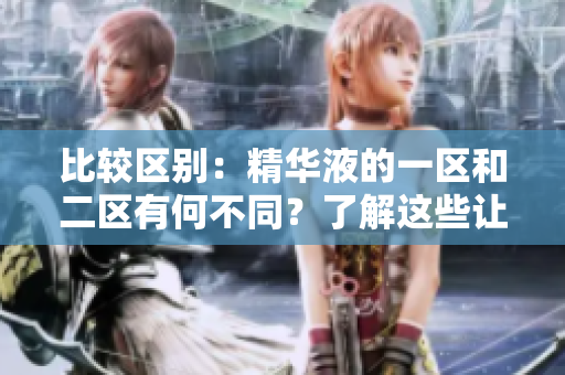 比較區(qū)別：精華液的一區(qū)和二區(qū)有何不同？了解這些讓你選擇更明智