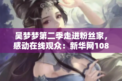 吳夢(mèng)夢(mèng)第二季走進(jìn)粉絲家，感動(dòng)在線觀眾：新華網(wǎng)1080P全程直播