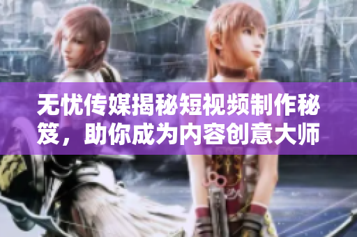 無憂傳媒揭秘短視頻制作秘笈，助你成為內(nèi)容創(chuàng)意大師