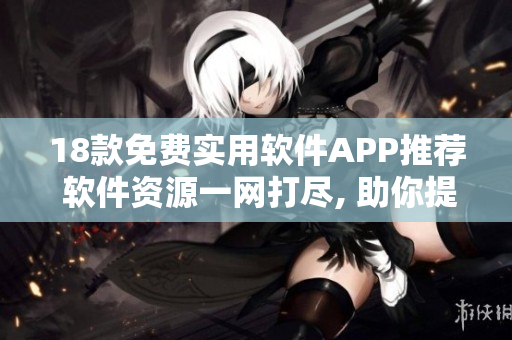 18款免費(fèi)實(shí)用軟件APP推薦 軟件資源一網(wǎng)打盡, 助你提高效率