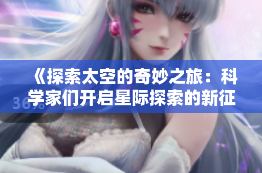 《探索太空的奇妙之旅：科學(xué)家們開(kāi)啟星際探索的新征程》