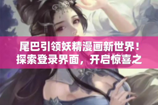 尾巴引領(lǐng)妖精漫畫(huà)新世界！探索登錄界面，開(kāi)啟驚喜之旅！