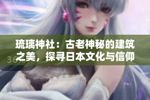 琉璃神社：古老神秘的建筑之美，探尋日本文化與信仰的源流