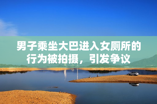 男子乘坐大巴進(jìn)入女廁所的行為被拍攝，引發(fā)爭(zhēng)議