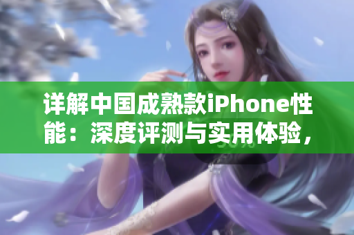詳解中國成熟款iPhone性能：深度評測與實用體驗，探討手機性能和實際使用感受