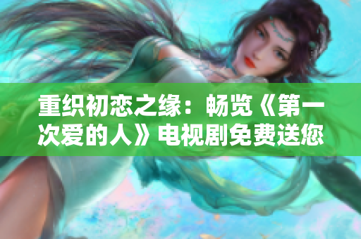 重織初戀之緣：暢覽《第一次愛的人》電視劇免費送您觀賞