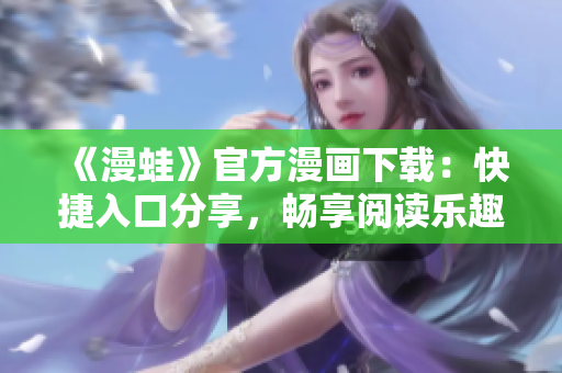 《漫蛙》官方漫畫下載：快捷入口分享，暢享閱讀樂趣