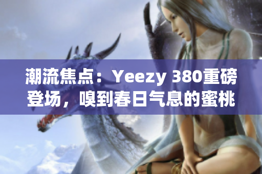 潮流焦點(diǎn)：Yeezy 380重磅登場(chǎng)，嗅到春日氣息的蜜桃粉與清新白