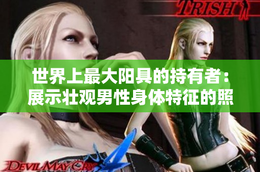 世界上最大陽具的持有者：展示壯觀男性身體特征的照片