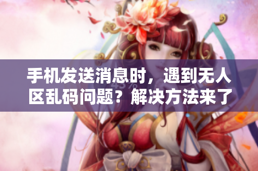 手機(jī)發(fā)送消息時(shí)，遇到無(wú)人區(qū)亂碼問(wèn)題？解決方法來(lái)了！