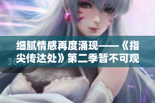 細(xì)膩情感再度涌現(xiàn)——《指尖傳達(dá)處》第二季暫不可觀