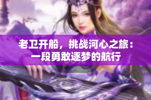 老衛(wèi)開船，挑戰(zhàn)河心之旅：一段勇敢逐夢(mèng)的航行