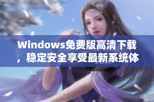 Windows免費(fèi)版高清下載，穩(wěn)定安全享受最新系統(tǒng)體驗(yàn)