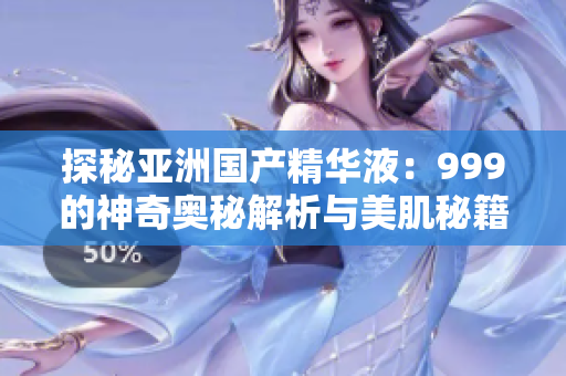 探秘亞洲國產(chǎn)精華液：999的神奇奧秘解析與美肌秘籍