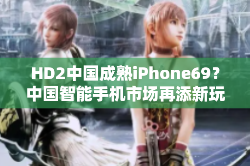 HD2中國成熟iPhone69？中國智能手機(jī)市場再添新玩家